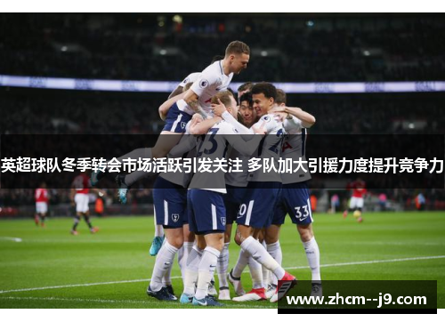 英超球队冬季转会市场活跃引发关注 多队加大引援力度提升竞争力