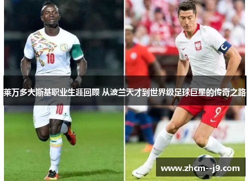莱万多夫斯基职业生涯回顾 从波兰天才到世界级足球巨星的传奇之路