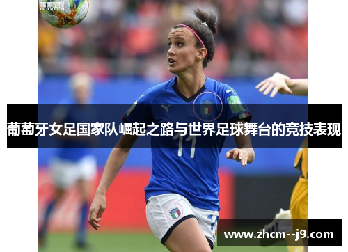 葡萄牙女足国家队崛起之路与世界足球舞台的竞技表现