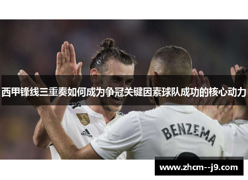 西甲锋线三重奏如何成为争冠关键因素球队成功的核心动力