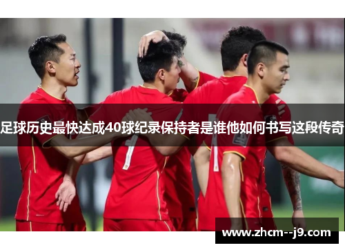 足球历史最快达成40球纪录保持者是谁他如何书写这段传奇