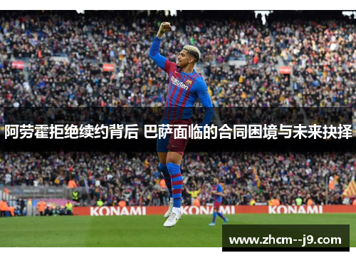 阿劳霍拒绝续约背后 巴萨面临的合同困境与未来抉择