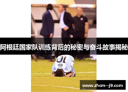 阿根廷国家队训练背后的秘密与奋斗故事揭秘