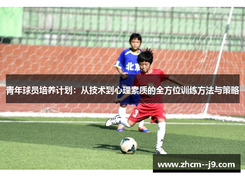 青年球员培养计划：从技术到心理素质的全方位训练方法与策略