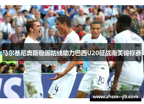 马尔基尼奥斯稳固防线助力巴西U20征战南美锦标赛