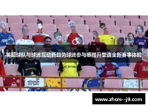 英超球队与球迷互动新趋势球迷参与感提升塑造全新赛事体验