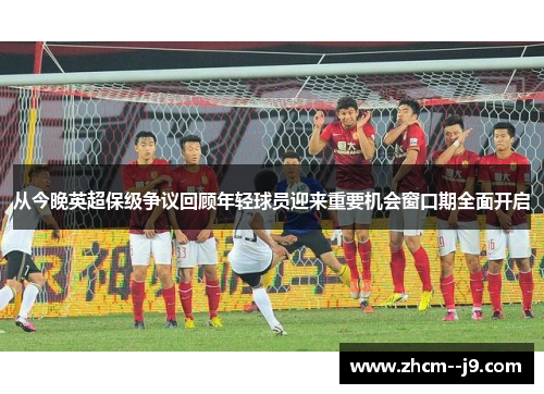从今晚英超保级争议回顾年轻球员迎来重要机会窗口期全面开启