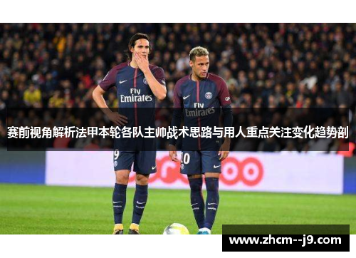 赛前视角解析法甲本轮各队主帅战术思路与用人重点关注变化趋势剖 赛前视角解析法甲本轮各队主帅战术思路与用人重点关注变化趋势剖