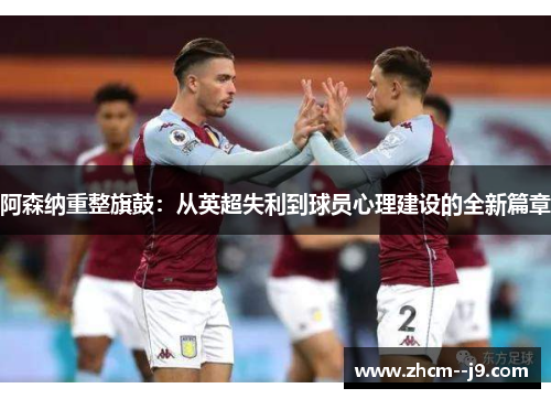 阿森纳重整旗鼓：从英超失利到球员心理建设的全新篇章