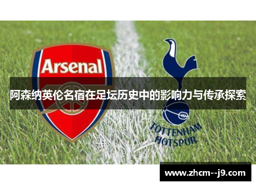 阿森纳英伦名宿在足坛历史中的影响力与传承探索