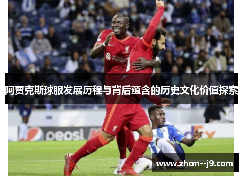 阿贾克斯球服发展历程与背后蕴含的历史文化价值探索 阿贾克斯球服发展历程与背后蕴含的历史文化价值探索