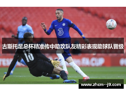 古斯托足总杯精准传中助攻队友精彩表现助球队晋级 古斯托足总杯精准传中助攻队友精彩表现助球队晋级