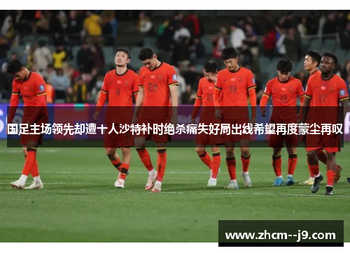 国足主场领先却遭十人沙特补时绝杀痛失好局出线希望再度蒙尘再叹