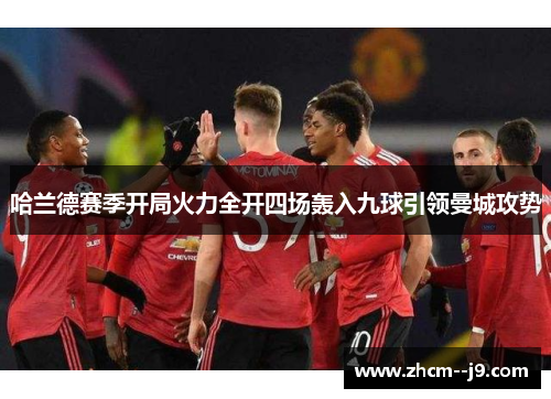 哈兰德赛季开局火力全开四场轰入九球引领曼城攻势 哈兰德赛季开局火力全开四场轰入九球引领曼城攻势