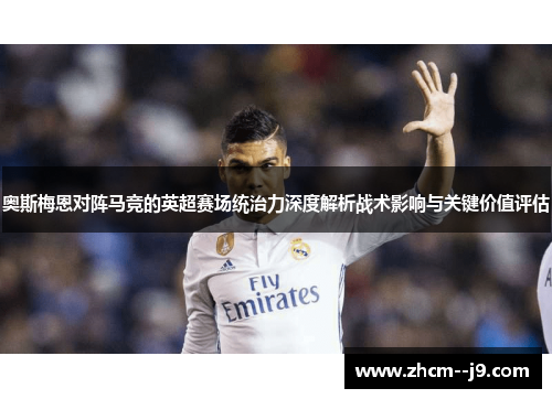 奥斯梅恩对阵马竞的英超赛场统治力深度解析战术影响与关键价值评估 奥斯梅恩对阵马竞的英超赛场统治力深度解析战术影响与关键价值评估