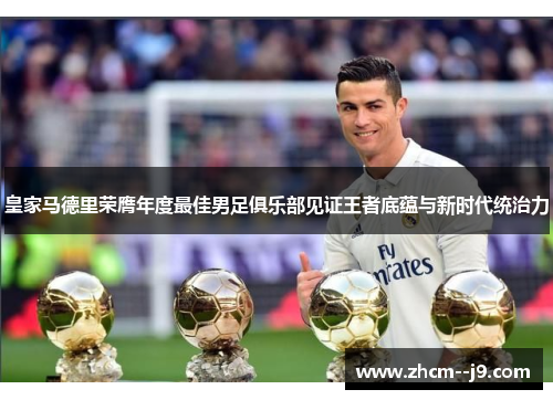 皇家马德里荣膺年度最佳男足俱乐部见证王者底蕴与新时代统治力