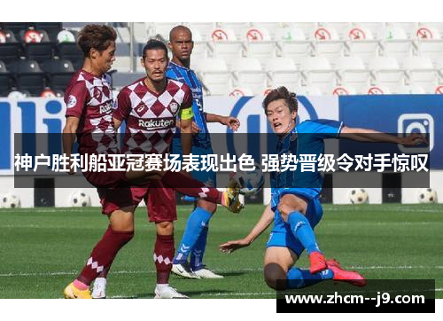 神户胜利船亚冠赛场表现出色 强势晋级令对手惊叹