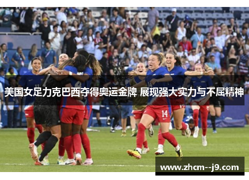 美国女足力克巴西夺得奥运金牌 展现强大实力与不屈精神