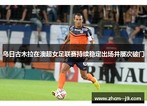 乌日古木拉在澳超女足联赛持续稳定出场并屡次破门