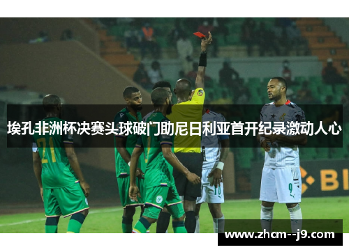 埃孔非洲杯决赛头球破门助尼日利亚首开纪录激动人心