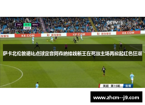 萨卡北伦敦德比点球定音阿森纳锋线新王在死敌主场再掀起红色狂潮 萨卡北伦敦德比点球定音阿森纳锋线新王在死敌主场再掀起红色狂潮
