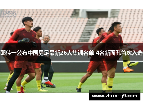 邵佳一公布中国男足最新26人集训名单 4名新面孔首次入选 邵佳一公布中国男足最新26人集训名单 4名新面孔首次入选