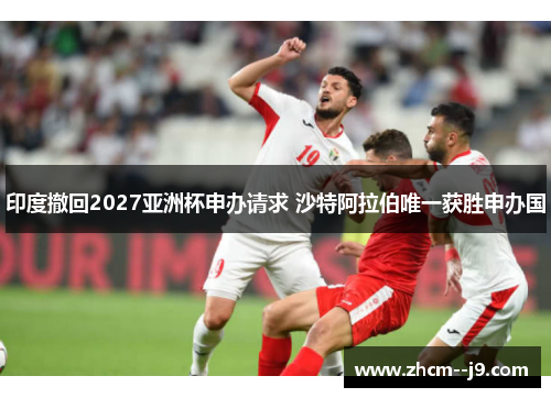 印度撤回2027亚洲杯申办请求 沙特阿拉伯唯一获胜申办国
