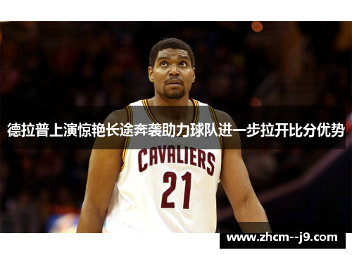 德拉普上演惊艳长途奔袭助力球队进一步拉开比分优势 德拉普上演惊艳长途奔袭助力球队进一步拉开比分优势