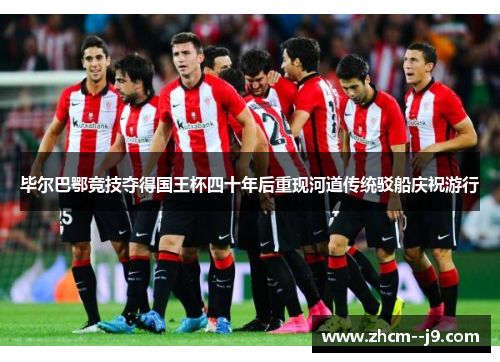毕尔巴鄂竞技夺得国王杯四十年后重现河道传统驳船庆祝游行