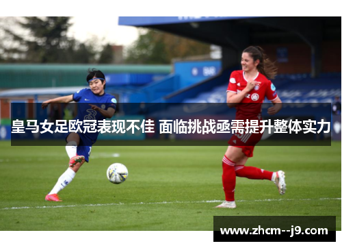 皇马女足欧冠表现不佳 面临挑战亟需提升整体实力 皇马女足欧冠表现不佳 面临挑战亟需提升整体实力