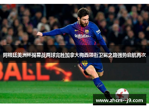 阿根廷美洲杯揭幕战两球完胜加拿大梅西领衔卫冕之路强势启航再次