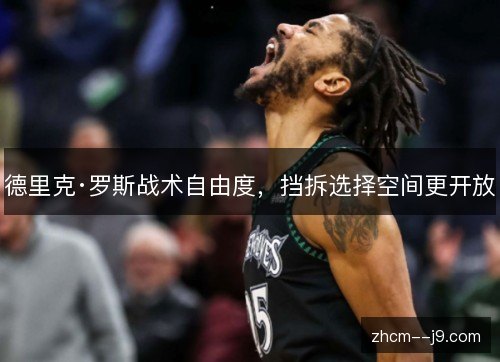 德里克·罗斯战术自由度，挡拆选择空间更开放