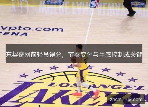 东契奇网前轻吊得分，节奏变化与手感控制成关键