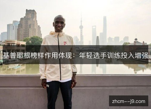 基普耶根榜样作用体现：年轻选手训练投入增强