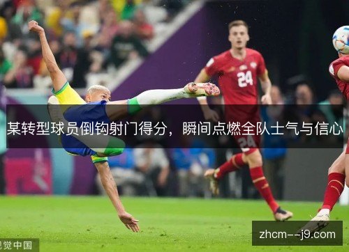某转型球员倒钩射门得分，瞬间点燃全队士气与信心